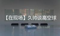 【在现场】久帅谈高空球
：不能光看消极一面
�，皇马中卫也低级失误