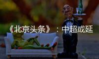 《北京头条》
：中超或延期至4月上旬才开幕