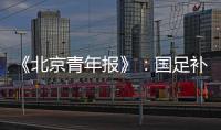 《北京青年报》
：国足补报11人进备战大名单
