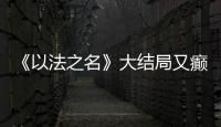 《以法之名》大结局又癫又糙	，烂尾收官！