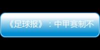 《足球报》：中甲赛制不变 27周打完34轮赛事