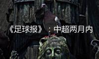 《足球报》：中超两月内重启难度大 保留足协杯