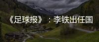 《足球报》�：李铁出任国家二队主帅 战东亚杯