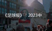 《足球报》：2023中超全名单 真正回来了