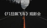 《F1狂飙飞车》观影会圆满举行	，车迷共赴速度与激情之约