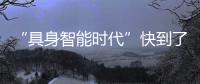 “具身智能时代”快到了
？丨科创要闻