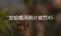 “发蛤蟆汤照片被罚45万”后续	：餐馆老板已提起行政诉讼