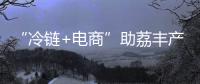 “冷链+电商”助荔丰产更丰收！珠海市对口帮扶曹江镇奏响产业兴旺农民增收共富曲