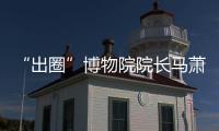 “出圈”博物院院长马萧林�
：理顺考古用地保障机制是亟待解决的新问题 