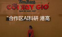 “合作区AI科研 港高校可大显身手”