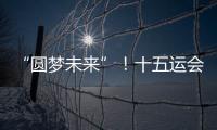 “圆梦未来”！十五运会开幕式主题定了