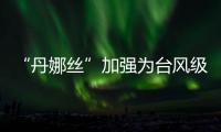 “丹娜丝”加强为台风级！珠海天气→