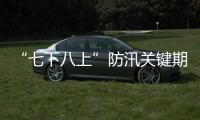 “七下八上”防汛关键期今天结束，汛情呈现六大特点