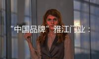 “中国品牌”雅江门业：用精致木门打造舒适生活