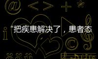“把疾患解决了�
，患者态度自然就好了”丨医师节