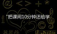 “把课间10分钟还给学生”	，全国政协委员陈伟志的呼吁
