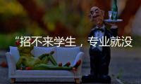 “招不来学生，专业就没了”：大学招生，不止名校在“卷”
