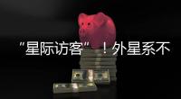 “星际访客”！外星系不明物体造访太阳系