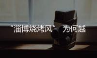 “淄博烧烤风” 为何越刮越香
？