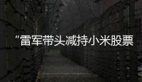 “雷军带头减持小米股票”？小米公关部总经理辟谣
