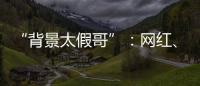 “背景太假哥”：网红、政协委员和曾经的失败者
