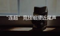 “连超”竞技组接近尾声	，全民组32强即将尘埃落定