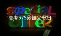 “高考575分被父母扫地出门”
，当事学生最新回应
