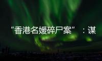 “香港名媛碎尸案”：谋杀、纠纷与遗产