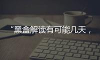 “黑盒解读有可能几天，也有可能数月”