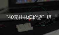 “40元桂林低价游”组团社拟被罚10万！已被吊销许可证