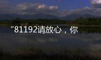 “81192请放心	，你的夙愿超额实现！”