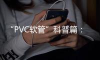“PVC软管”科普篇：卓越品质造福万家 亿洋管业值得信赖