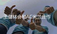 王健林会和AC米兰合作吗