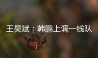 王昊斌
：韩鹏上调一线队球员很不舍；争取早日去一线队