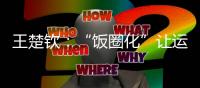 王楚钦�：“饭圈化”让运动员越来越累