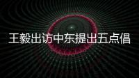 王毅出访中东提出五点倡议 外交部：愿贡献中国智慧和中国力量