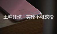 王峰评球：实德不可放松警惕 阿尔滨非洲双塔神奇