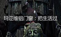 玛迩维铝门窗：把生活过成自己喜欢的样子