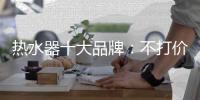热水器十大品牌	：不打价格战 只打品质战