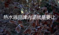 热水器品牌内涵就是要让消费者信任、满意