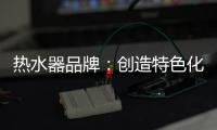 热水器品牌
：创造特色化发展道路 巧用一站式整体概念