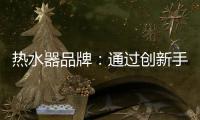 热水器品牌：通过创新手段升级及丰富品牌内涵