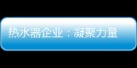 热水器企业：凝聚力量 团结协作