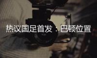 热议国足首发：巴顿位置灵活是变量	，日本只能算四队
