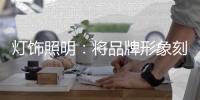 灯饰照明
	：将品牌形象刻进消费者心里