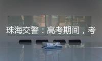 珠海交警：高考期间，考点周边近20条道路实施交通管制
