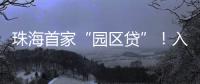 珠海首家“园区贷”	！入驻企业单户最高授信1亿元