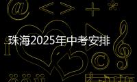 珠海2025年中考安排发布！考试时间、志愿填报等细则出炉