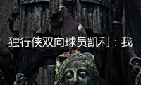 独行侠双向球员凯利：我和克莱都是射手 有机会向他学习很兴奋