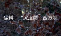 猛料�：“沉没前，西方舰队告诉我们无船可派”